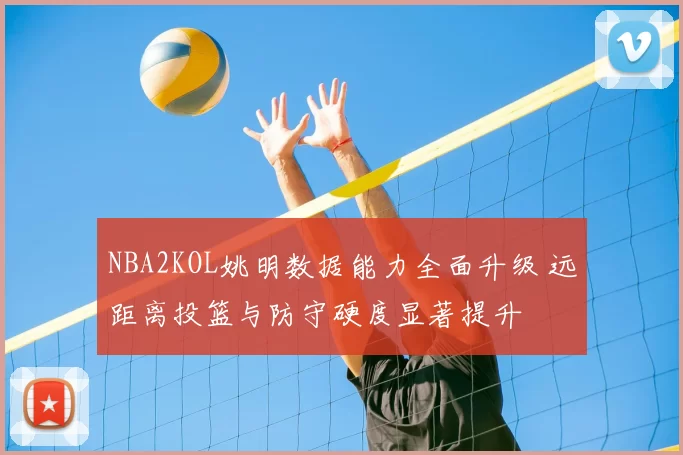 NBA2KOL姚明数据能力全面升级 远距离投篮与防守硬度显著提升