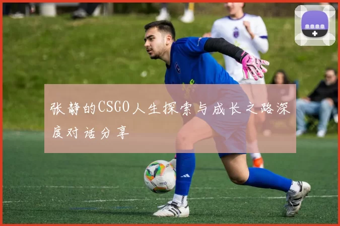 张静的CSGO人生探索与成长之路深度对话分享
