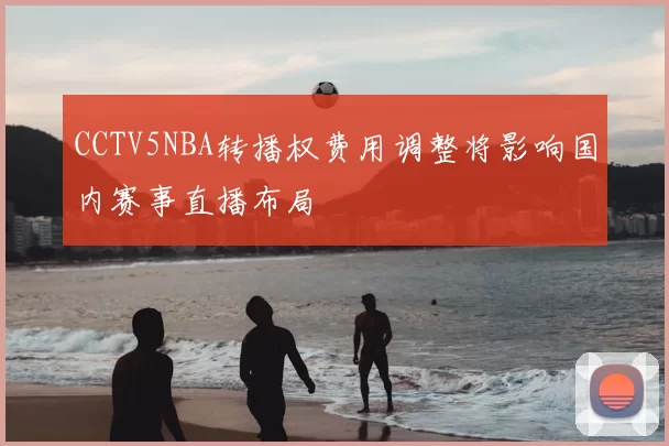 CCTV5NBA转播权费用调整将影响国内赛事直播布局