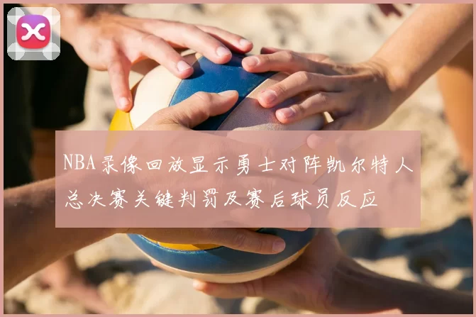 NBA录像回放显示勇士对阵凯尔特人总决赛关键判罚及赛后球员反应