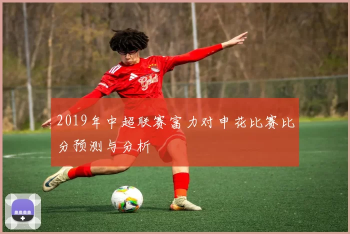 2019年中超联赛富力对申花比赛比分预测与分析