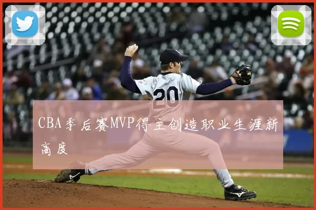 CBA季后赛MVP得主创造职业生涯新高度