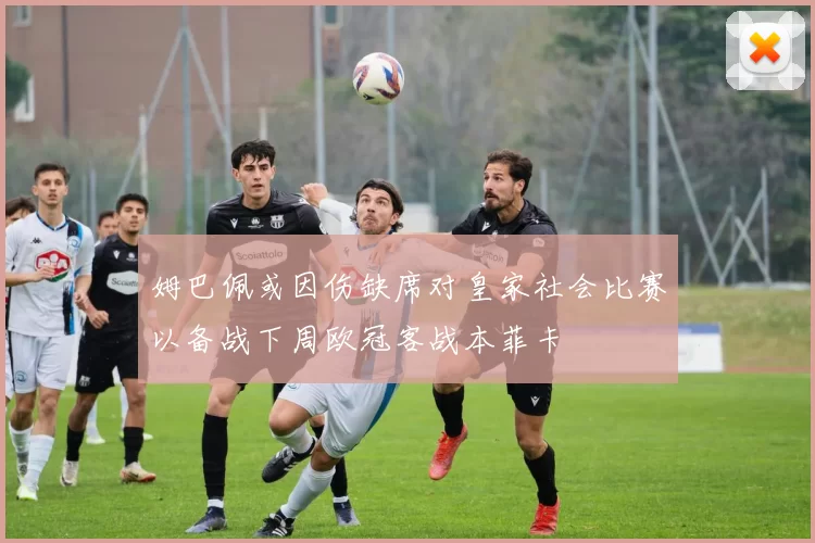 姆巴佩或因伤缺席对皇家社会比赛以备战下周欧冠客战本菲卡