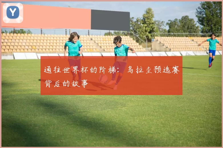 通往世界杯的阶梯：乌拉圭预选赛背后的故事
