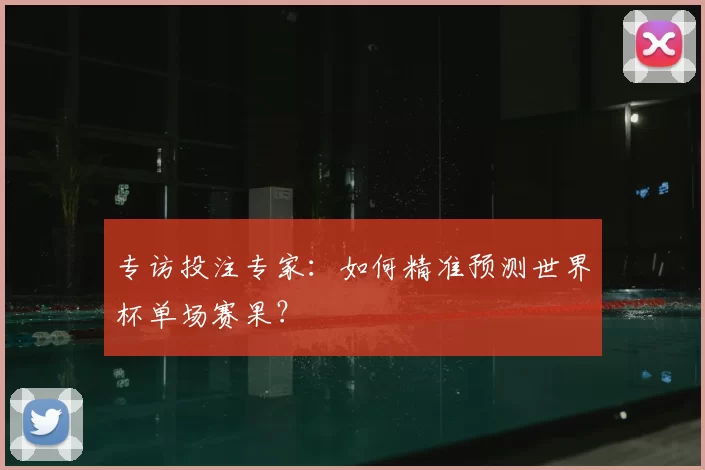 专访投注专家：如何精准预测世界杯单场赛果？