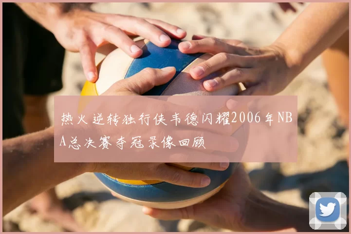热火逆转独行侠韦德闪耀2006年NBA总决赛夺冠录像回顾