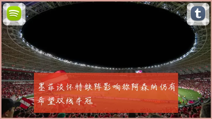 墨菲谈怀特缺阵影响称阿森纳仍有希望双线夺冠