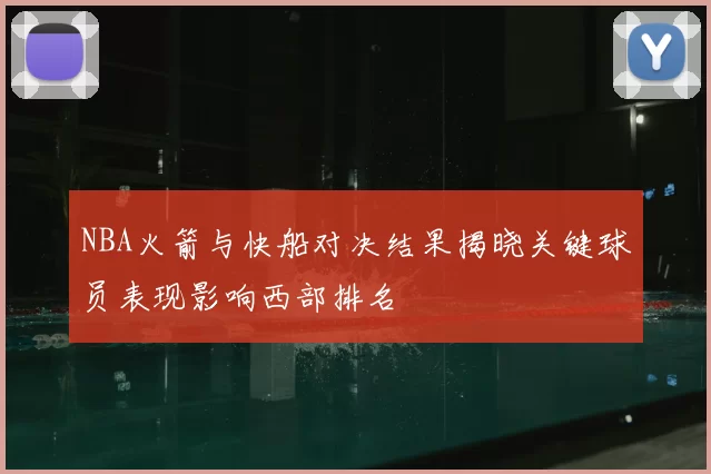 NBA火箭与快船对决结果揭晓关键球员表现影响西部排名