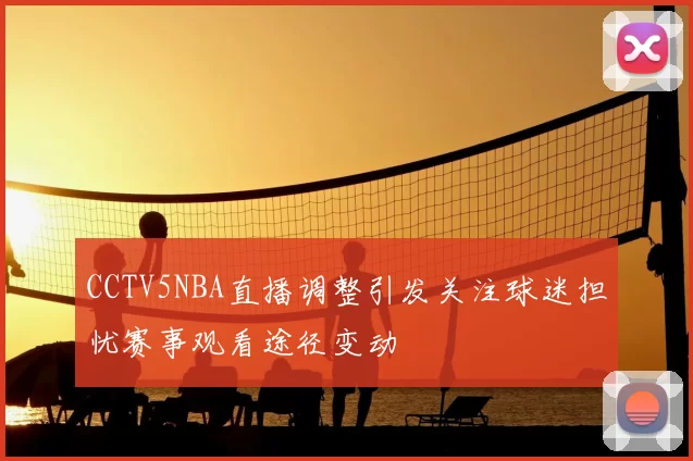 CCTV5NBA直播调整引发关注球迷担忧赛事观看途径变动