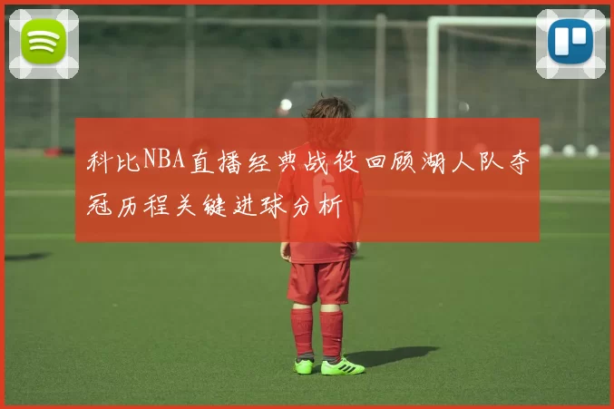 科比NBA直播经典战役回顾湖人队夺冠历程关键进球分析