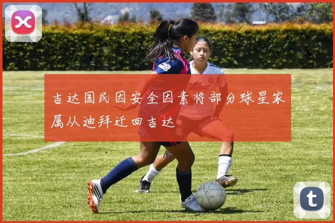 吉达国民因安全因素将部分球星家属从迪拜迁回吉达