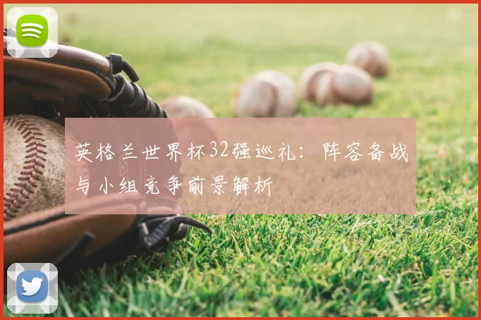 英格兰世界杯32强巡礼:阵容备战与小组竞争前景解析