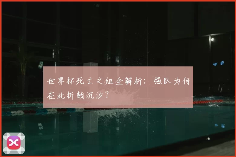 世界杯死亡之组全解析：强队为何在此折戟沉沙？