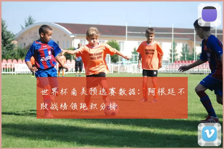 世界杯南美预选赛数据：阿根廷不败战绩领跑积分榜
