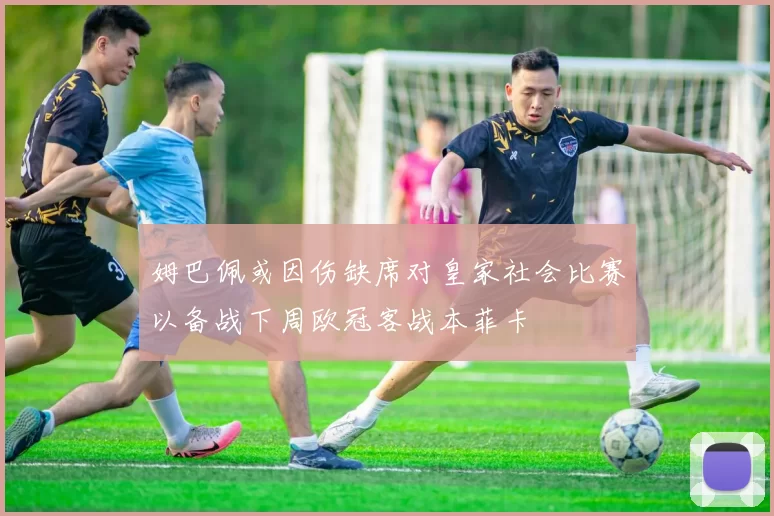 姆巴佩或因伤缺席对皇家社会比赛以备战下周欧冠客战本菲卡
