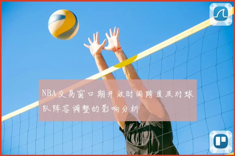 NBA交易窗口期开放时间跨度及对球队阵容调整的影响分析