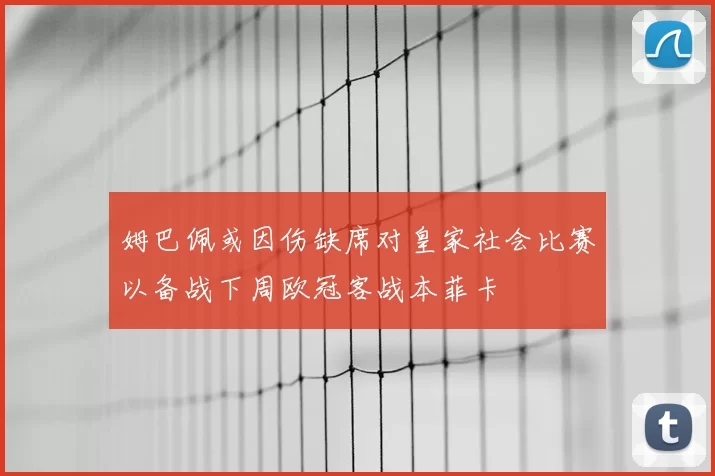 姆巴佩或因伤缺席对皇家社会比赛以备战下周欧冠客战本菲卡