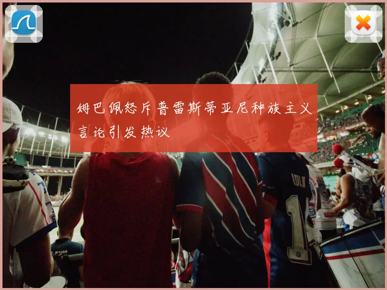 姆巴佩怒斥普雷斯蒂亚尼种族主义言论引发热议