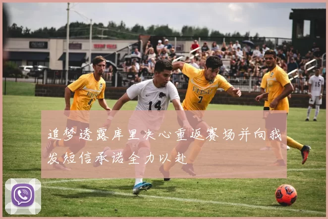 追梦透露库里决心重返赛场并向我发短信承诺全力以赴