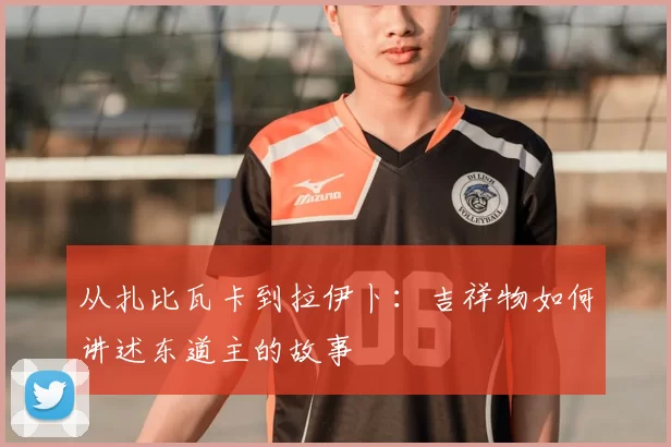 从扎比瓦卡到拉伊卜：吉祥物如何讲述东道主的故事