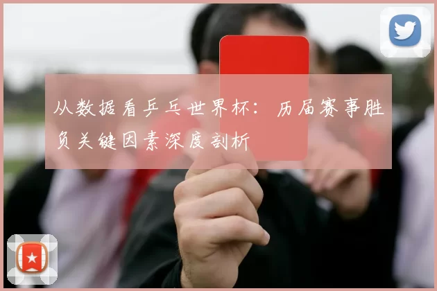 从数据看乒乓世界杯:历届赛事胜负关键因素深度剖析