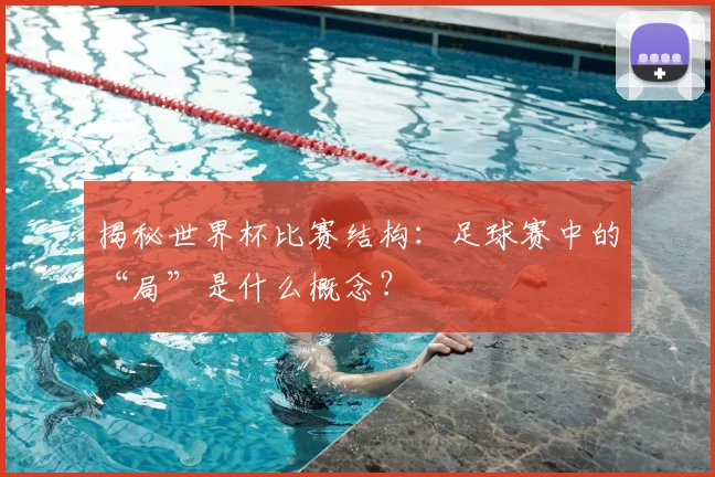 揭秘世界杯比赛结构：足球赛中的“局”是什么概念？