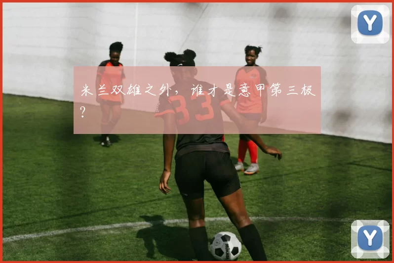米兰双雄之外，谁才是意甲第三极？