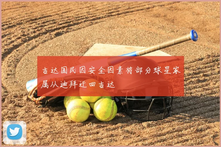 吉达国民因安全因素将部分球星家属从迪拜迁回吉达