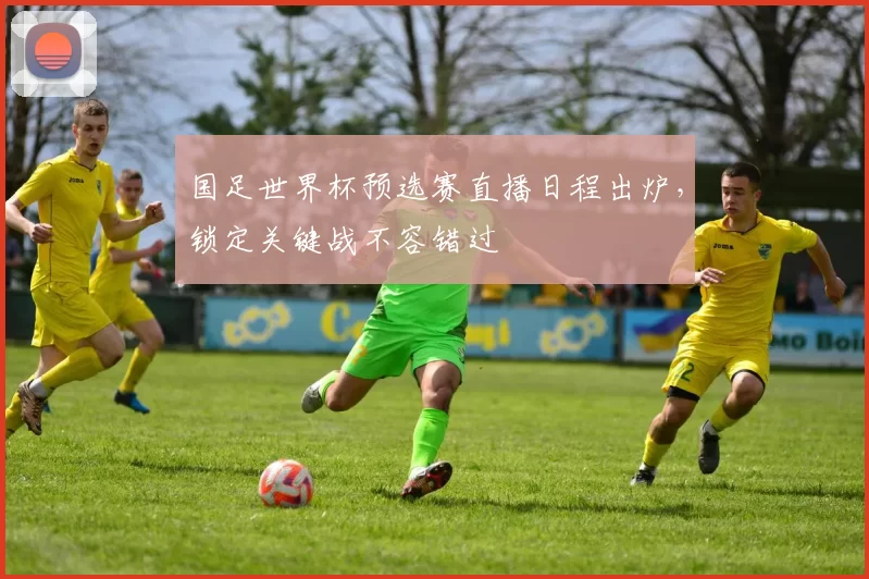 国足世界杯预选赛直播日程出炉，锁定关键战不容错过