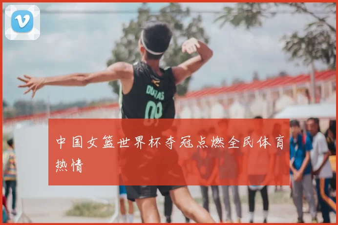 中国女篮世界杯夺冠点燃全民体育热情