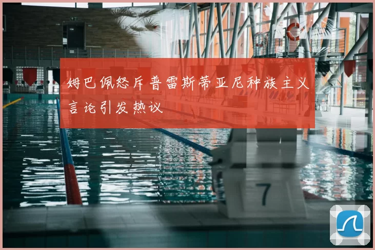 姆巴佩怒斥普雷斯蒂亚尼种族主义言论引发热议