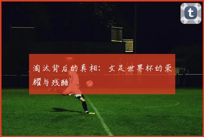 淘汰背后的真相:女足世界杯的荣耀与残酷