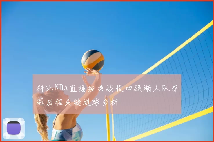 科比NBA直播经典战役回顾湖人队夺冠历程关键进球分析