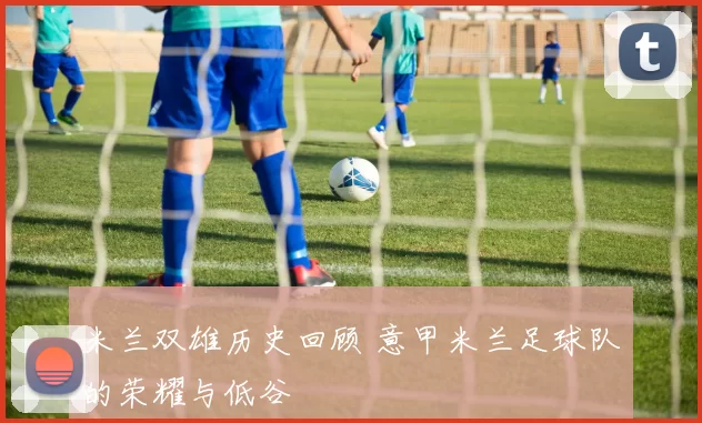 米兰双雄历史回顾 意甲米兰足球队的荣耀与低谷