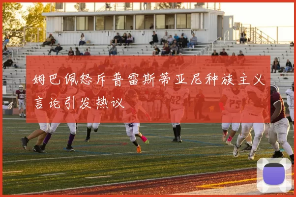 姆巴佩怒斥普雷斯蒂亚尼种族主义言论引发热议