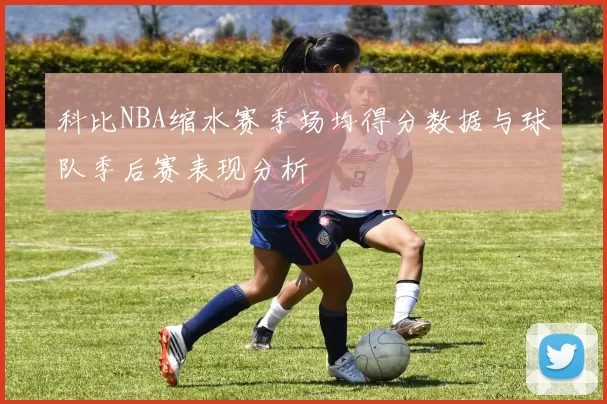 科比NBA缩水赛季场均得分数据与球队季后赛表现分析