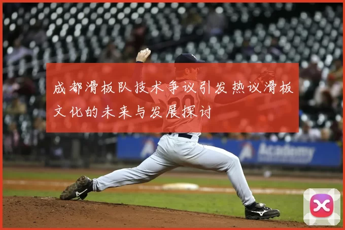 成都滑板队技术争议引发热议滑板文化的未来与发展探讨