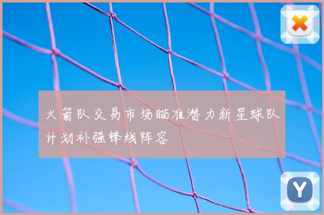 火箭队交易市场瞄准潜力新星球队计划补强锋线阵容