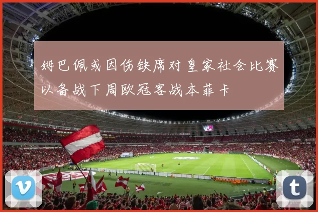 姆巴佩或因伤缺席对皇家社会比赛以备战下周欧冠客战本菲卡