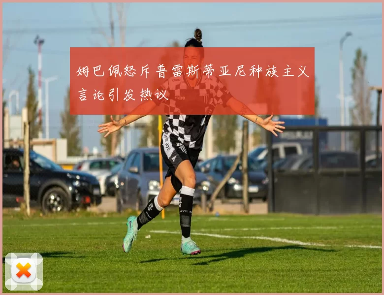 姆巴佩怒斥普雷斯蒂亚尼种族主义言论引发热议
