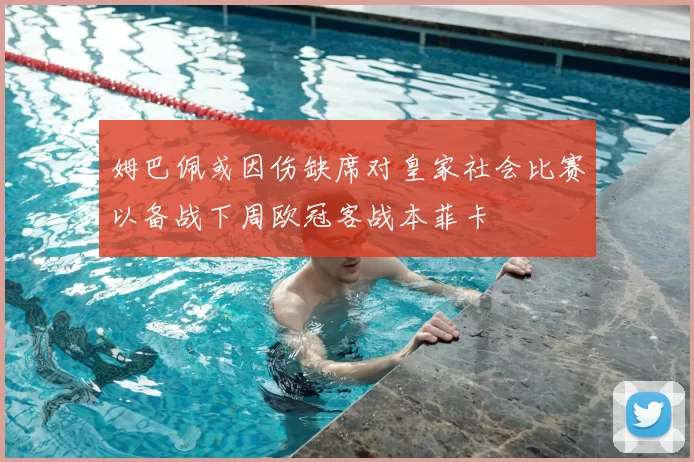 姆巴佩或因伤缺席对皇家社会比赛以备战下周欧冠客战本菲卡
