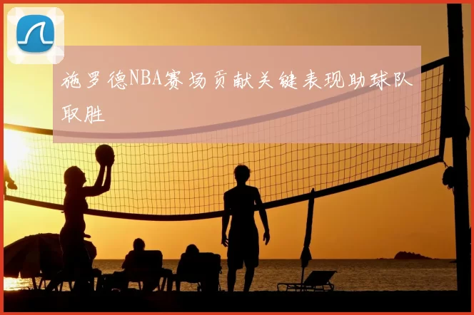 施罗德NBA赛场贡献关键表现助球队取胜