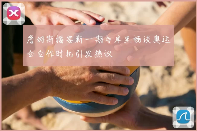 詹姆斯播客新一期与库里畅谈奥运会合作时机引发热议