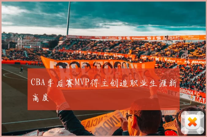 CBA季后赛MVP得主创造职业生涯新高度