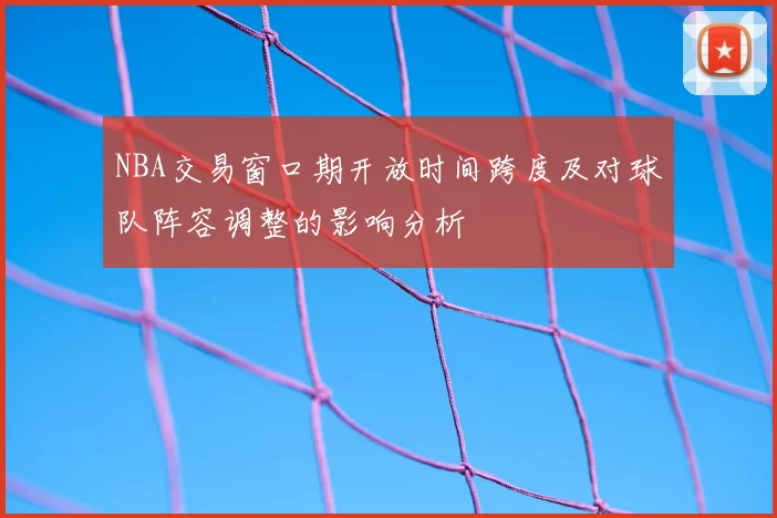 NBA交易窗口期开放时间跨度及对球队阵容调整的影响分析