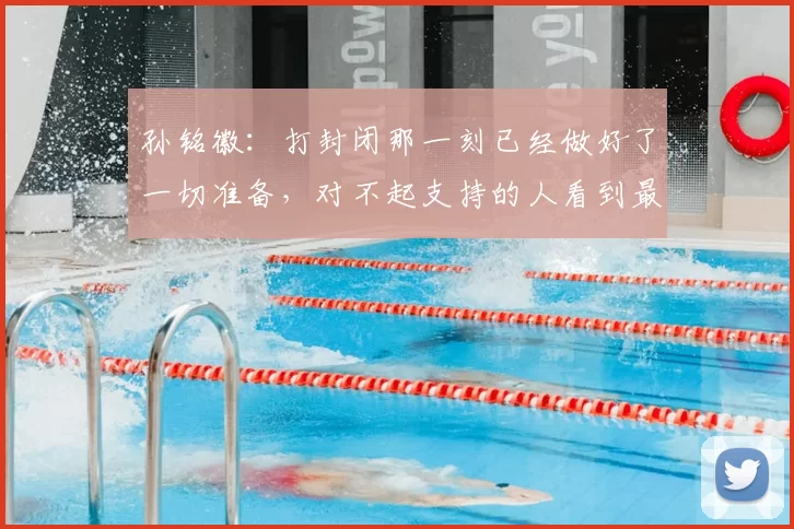 孙铭徽:打封闭那一刻已经做好了一切准备,对不起支持的人看到最差的