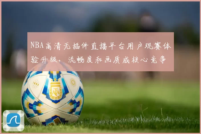 NBA高清无插件直播平台用户观赛体验升级，流畅度和画质成核心竞争力