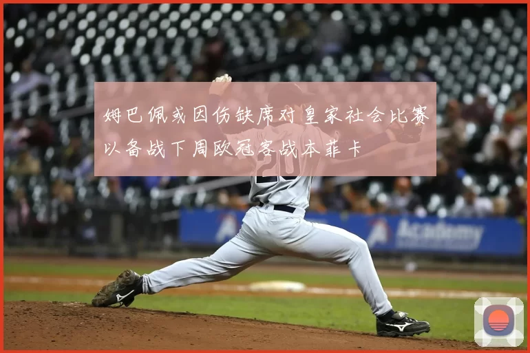姆巴佩或因伤缺席对皇家社会比赛以备战下周欧冠客战本菲卡