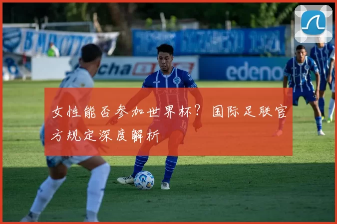 女性能否参加世界杯？国际足联官方规定深度解析