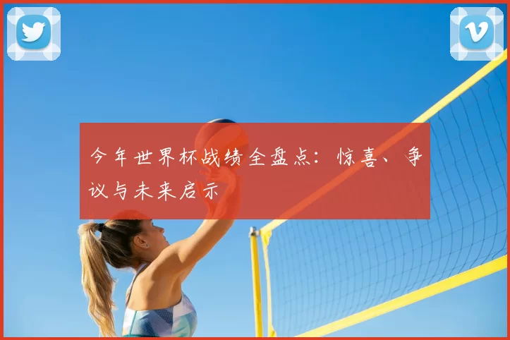 今年世界杯战绩全盘点：惊喜、争议与未来启示